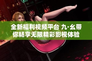 全新福利视频平台 九·幺带你畅享无限精彩影视体验