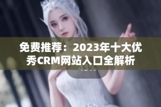 免费推荐：2023年十大优秀CRM网站入口全解析