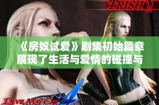 《房奴试爱》剧集初始篇章展现了生活与爱情的碰撞与挣扎的故事