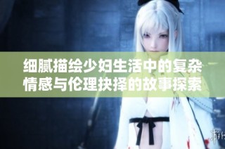 细腻描绘少妇生活中的复杂情感与伦理抉择的故事探索