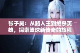 张子昊：从路人王到绝杀英雄，探索篮球新传奇的旅程