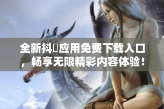 全新抖抈应用免费下载入口，畅享无限精彩内容体验！