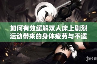 如何有效缓解双人床上剧烈运动带来的身体疲劳与不适感