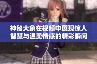 神秘大象在视频中展现惊人智慧与温柔情感的精彩瞬间