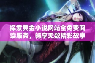 探索黄金小说网站全免费阅读服务，畅享无数精彩故事的绝佳选择