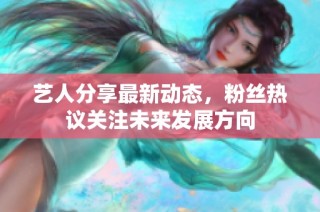 艺人分享最新动态，粉丝热议关注未来发展方向