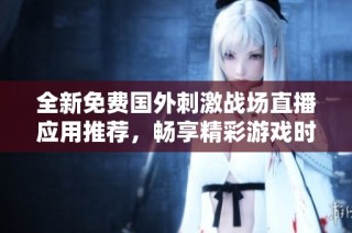 全新免费国外刺激战场直播应用推荐，畅享精彩游戏时刻