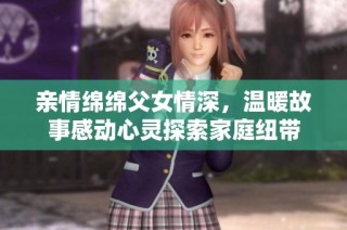 亲情绵绵父女情深，温暖故事感动心灵探索家庭纽带