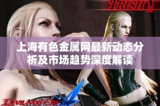 上海有色金属网最新动态分析及市场趋势深度解读