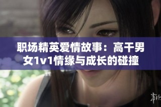 职场精英爱情故事：高干男女1v1情缘与成长的碰撞