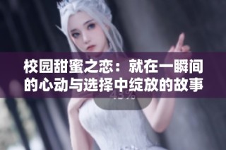 校园甜蜜之恋：就在一瞬间的心动与选择中绽放的故事 