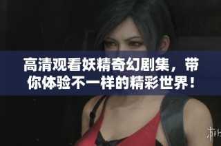 高清观看妖精奇幻剧集，带你体验不一样的精彩世界！