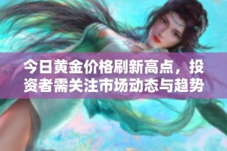 今日黄金价格刷新高点，投资者需关注市场动态与趋势分析