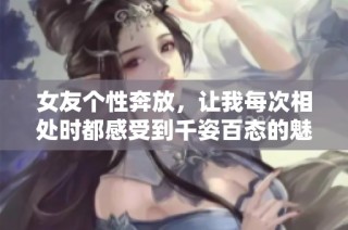 女友个性奔放，让我每次相处时都感受到千姿百态的魅力