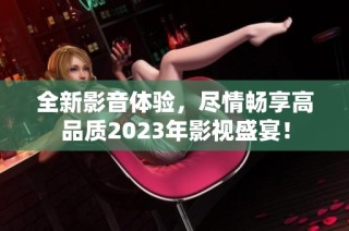 全新影音体验，尽情畅享高品质2023年影视盛宴！