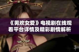 《男欢女爱》电视剧在线观看平台详情及精彩剧情解析