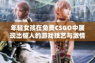年轻女孩在免费CSGO中展现出惊人的游戏技艺与激情十足的战斗风格