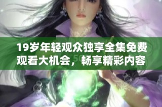 19岁年轻观众独享全集免费观看大机会，畅享精彩内容不容错过