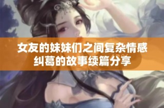 女友的妹妹们之间复杂情感纠葛的故事续篇分享