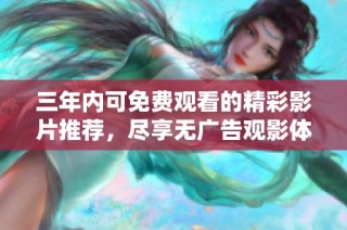 三年内可免费观看的精彩影片推荐，尽享无广告观影体验