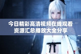 今日精彩高清视频在线观看资源汇总播放大全分享