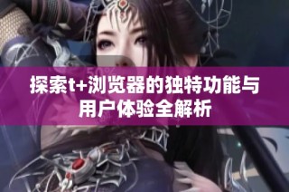 探索t+浏览器的独特功能与用户体验全解析