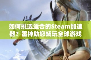 如何挑选适合的Steam加速器？雷神助您畅玩全球游戏无阻碍！