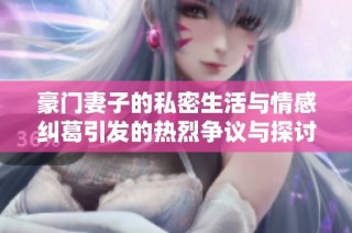 豪门妻子的私密生活与情感纠葛引发的热烈争议与探讨