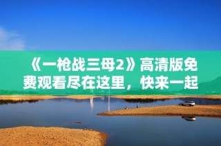 《一枪战三母2》高清版免费观看尽在这里，快来一起观看吧