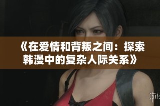 《在爱情和背叛之间：探索韩漫中的复杂人际关系》