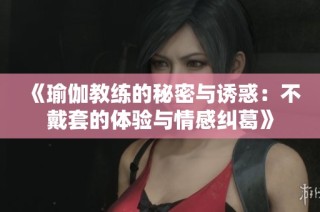 《瑜伽教练的秘密与诱惑：不戴套的体验与情感纠葛》