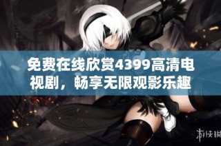 免费在线欣赏4399高清电视剧，畅享无限观影乐趣