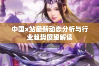 中国x站最新动态分析与行业趋势展望解读