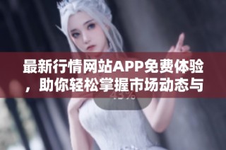 最新行情网站APP免费体验，助你轻松掌握市场动态与投资机会