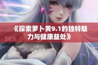 《探索萝卜黄9.1的独特魅力与健康益处》