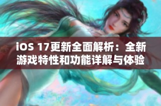 iOS 17更新全面解析：全新游戏特性和功能详解与体验分享