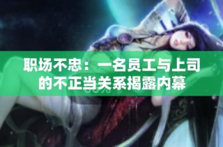职场不忠：一名员工与上司的不正当关系揭露内幕