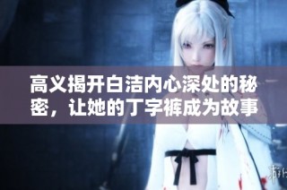 高义揭开白洁内心深处的秘密，让她的丁字裤成为故事的转折点