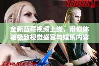 全新蓝莓视频上线，带你体验极致视觉盛宴与娱乐内容