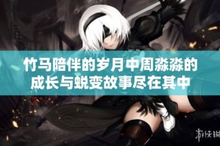 竹马陪伴的岁月中周淼淼的成长与蜕变故事尽在其中