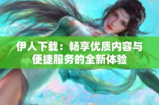 伊人下载：畅享优质内容与便捷服务的全新体验