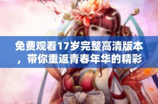 免费观看17岁完整高清版本，带你重返青春年华的精彩时刻