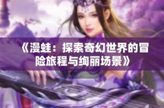 《漫蛙：探索奇幻世界的冒险旅程与绚丽场景》
