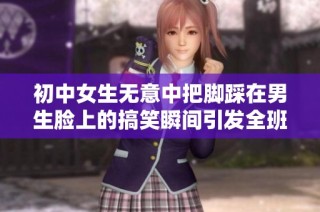 初中女生无意中把脚踩在男生脸上的搞笑瞬间引发全班哄堂大笑