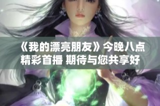 《我的漂亮朋友》今晚八点精彩首播 期待与您共享好时光