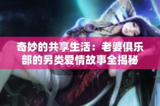 奇妙的共享生活：老婆俱乐部的另类爱情故事全揭秘