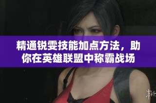 精通锐雯技能加点方法，助你在英雄联盟中称霸战场