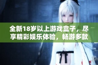 全新18岁以上游戏盒子，尽享精彩娱乐体验，畅游多款精品游戏世界
