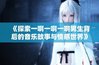 《探索一啊一啊一啊男生背后的音乐故事与情感世界》