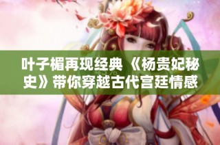叶子楣再现经典 《杨贵妃秘史》带你穿越古代宫廷情感纠葛